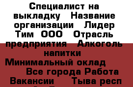 Специалист на выкладку › Название организации ­ Лидер Тим, ООО › Отрасль предприятия ­ Алкоголь, напитки › Минимальный оклад ­ 30 500 - Все города Работа » Вакансии   . Тыва респ.,Ак-Довурак г.